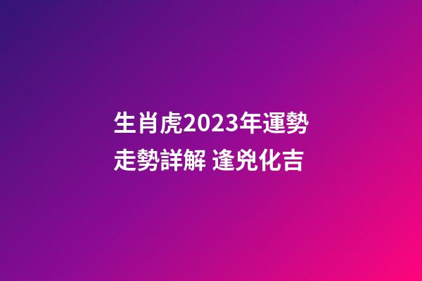 生肖虎2023年運勢走勢詳解 逢兇化吉